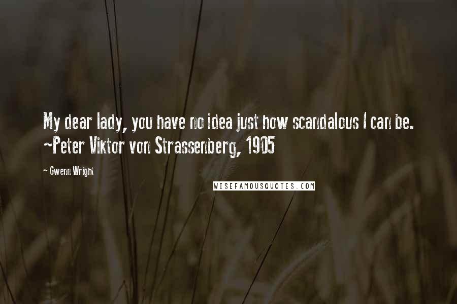 Gwenn Wright quotes: My dear lady, you have no idea just how scandalous I can be. ~Peter Viktor von Strassenberg, 1905 Gwenn Wright quotes: My dear lady, you have no idea just how scandalous I can be. ~Peter Viktor von Strassenberg, 1905