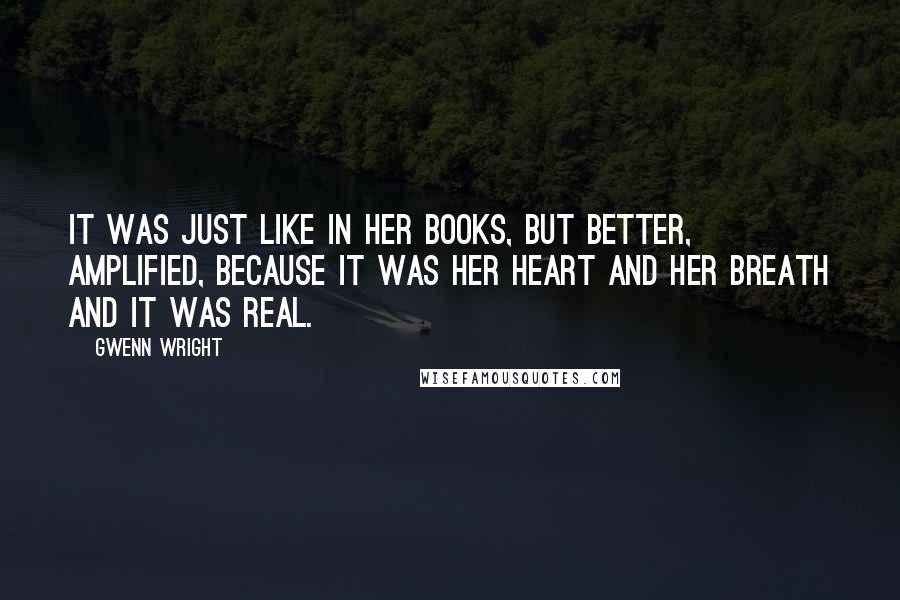 Gwenn Wright quotes: It was just like in her books, but better, amplified, because it was her heart and her breath and it was real. Gwenn Wright quotes: It was just like in her books, but better, amplified, because it was her heart and her breath and it was real.