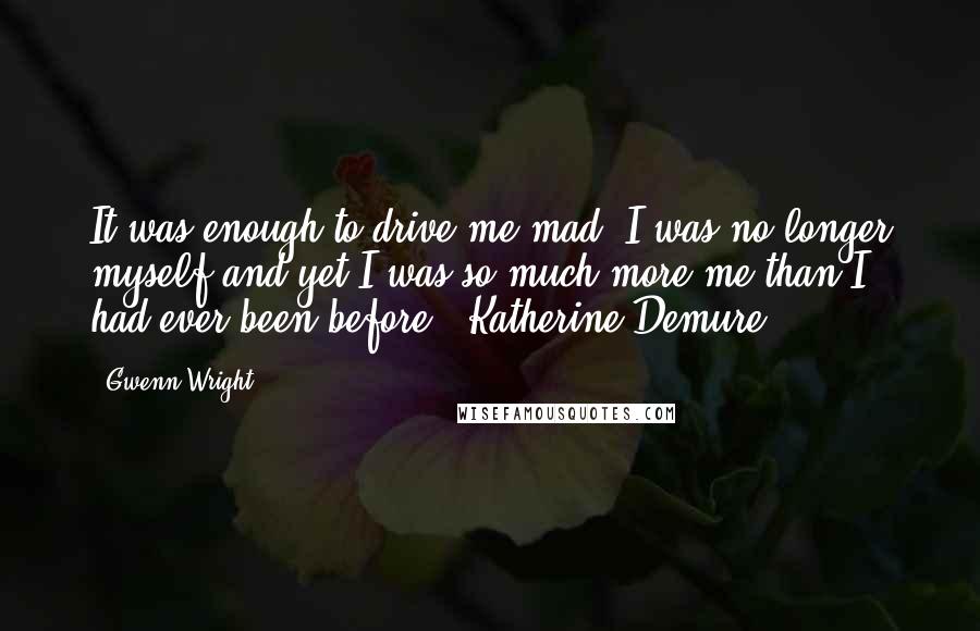 Gwenn Wright quotes: It was enough to drive me mad. I was no longer myself and yet I was so much more me than I had ever been before. ~Katherine Demure Gwenn Wright quotes: It was enough to drive me mad. I was no longer myself and yet I was so much more me than I had ever been before. ~Katherine Demure