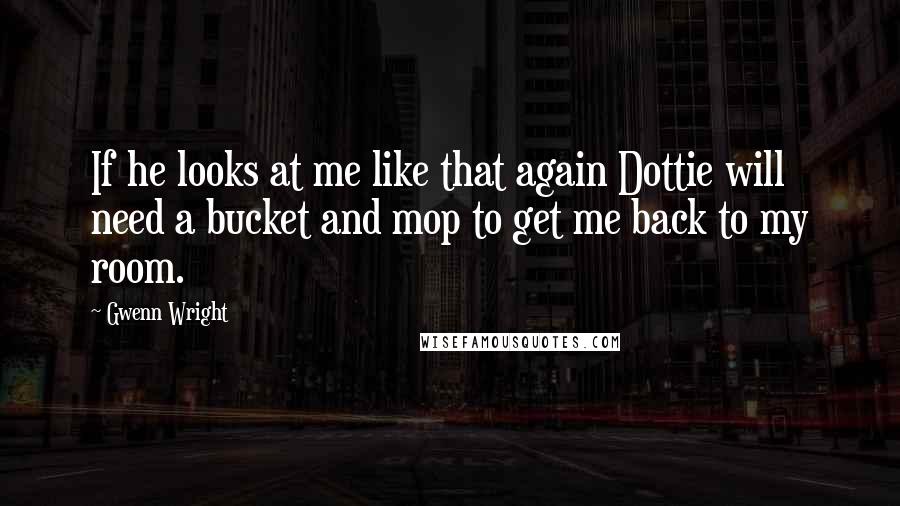 Gwenn Wright quotes: If he looks at me like that again Dottie will need a bucket and mop to get me back to my room.