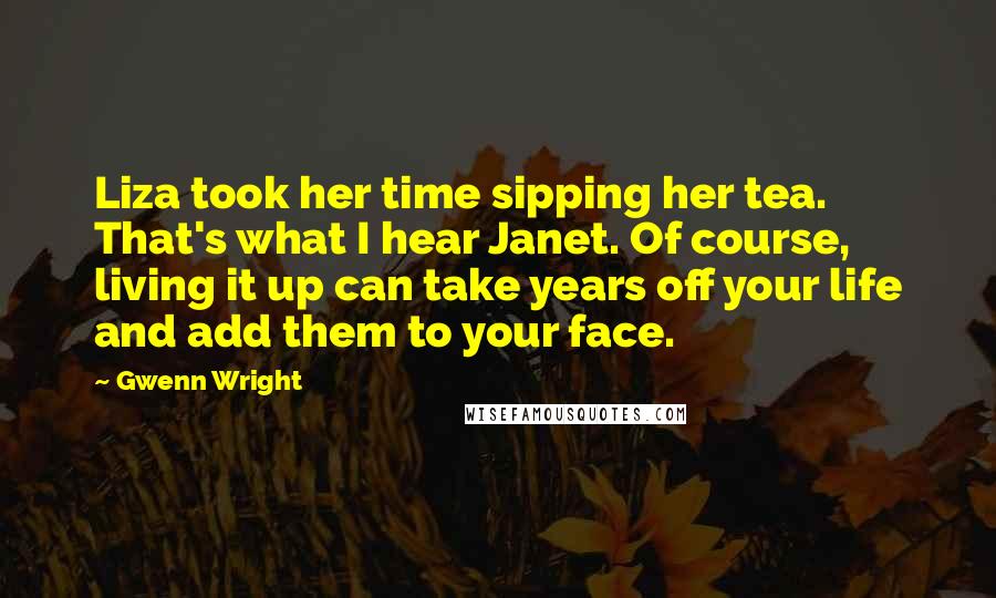 Gwenn Wright quotes: Liza took her time sipping her tea. That's what I hear Janet. Of course, living it up can take years off your life and add them to your face. Gwenn Wright quotes: Liza took her time sipping her tea. That's what I hear Janet. Of course, living it up can take years off your life and add them to your face.