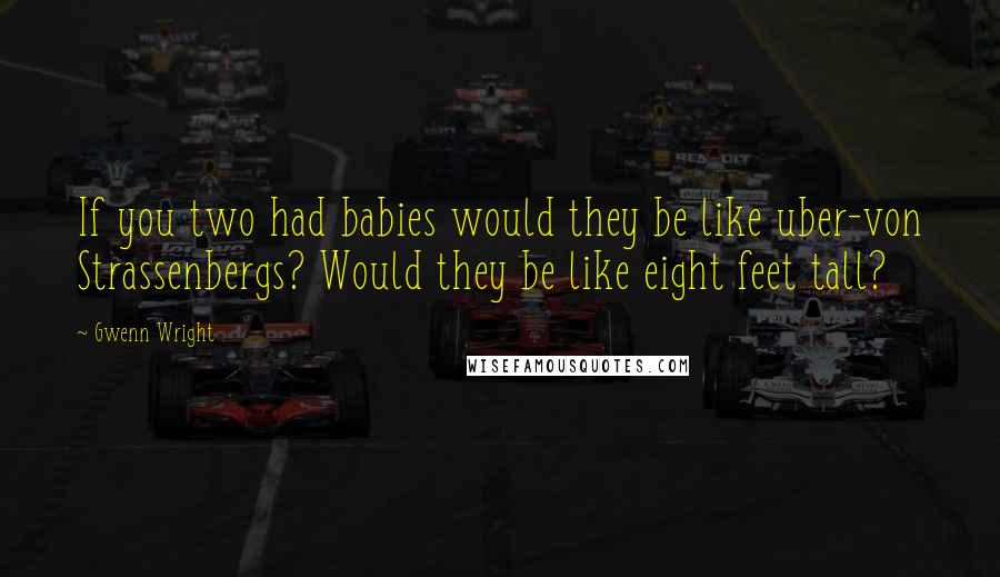 Gwenn Wright quotes: If you two had babies would they be like uber-von Strassenbergs? Would they be like eight feet tall?