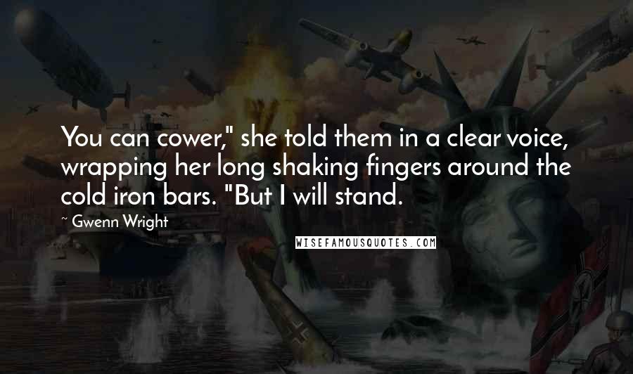 Gwenn Wright quotes: You can cower," she told them in a clear voice, wrapping her long shaking fingers around the cold iron bars. "But I will stand.