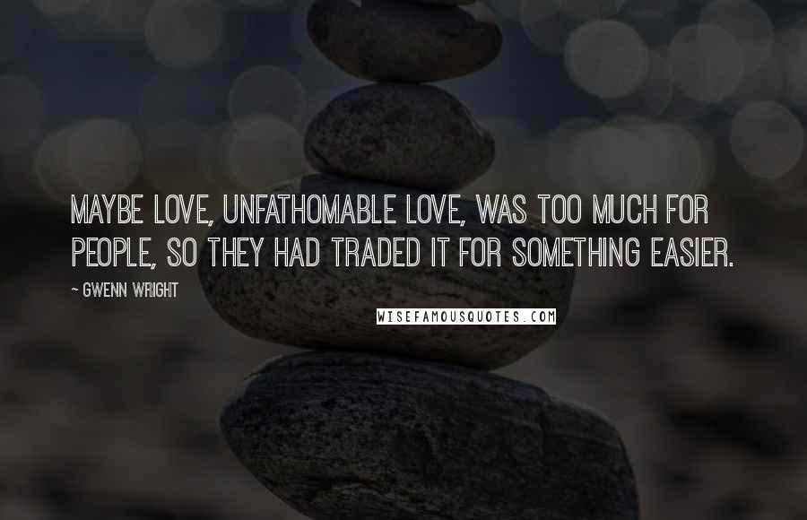 Gwenn Wright quotes: Maybe love, unfathomable love, was too much for people, so they had traded it for something easier. Gwenn Wright quotes: Maybe love, unfathomable love, was too much for people, so they had traded it for something easier.