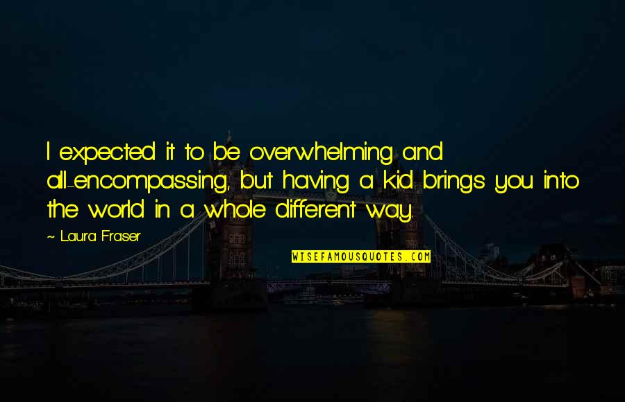 Gwh Quote Quotes By Laura Fraser: I expected it to be overwhelming and all-encompassing, Gwh Quote Quotes By Laura Fraser: I expected it to be overwhelming and all-encompassing,