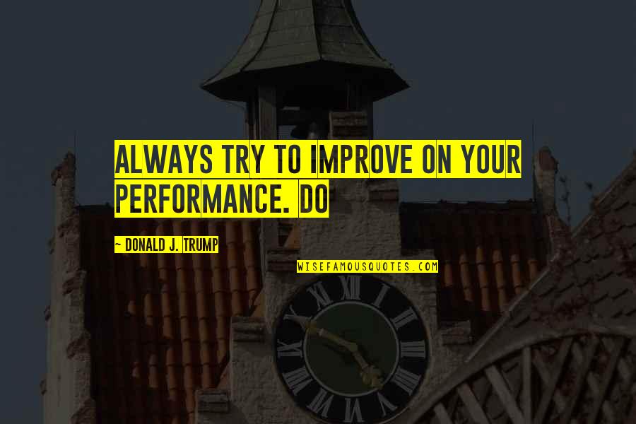 Gwillim Shield Quotes By Donald J. Trump: Always try to improve on your performance. Do