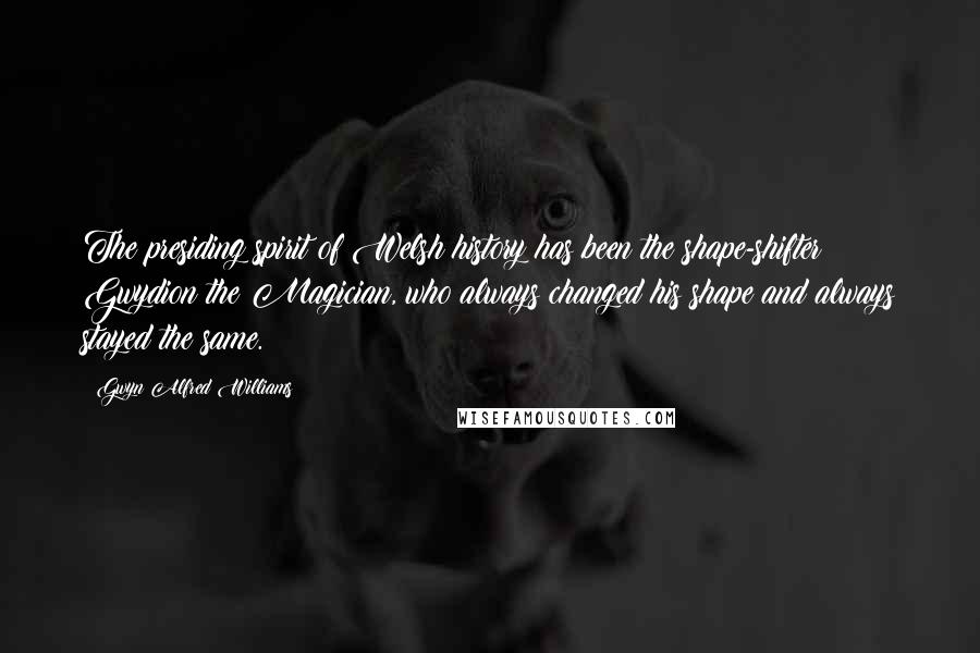 Gwyn Alfred Williams quotes: The presiding spirit of Welsh history has been the shape-shifter Gwydion the Magician, who always changed his shape and always stayed the same.