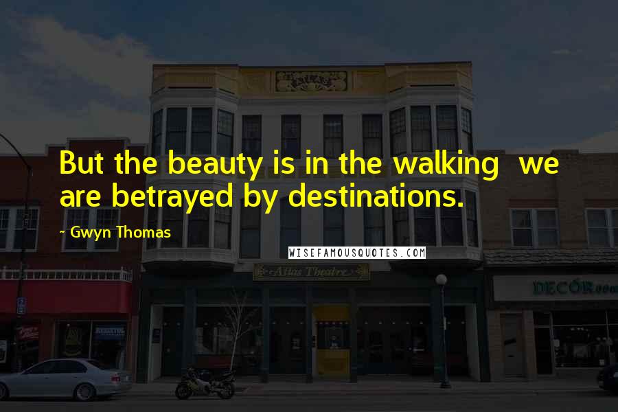 Gwyn Thomas quotes: But the beauty is in the walking we are betrayed by destinations.