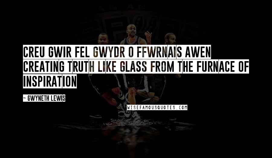 Gwyneth Lewis quotes: Creu Gwir fel gwydr o ffwrnais awen Creating truth like glass from the furnace of inspiration