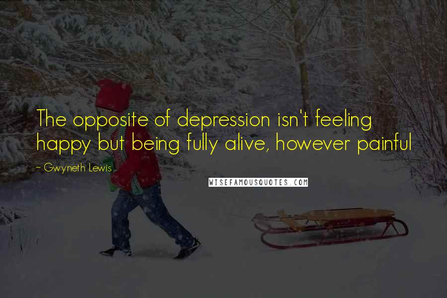 Gwyneth Lewis quotes: The opposite of depression isn't feeling happy but being fully alive, however painful