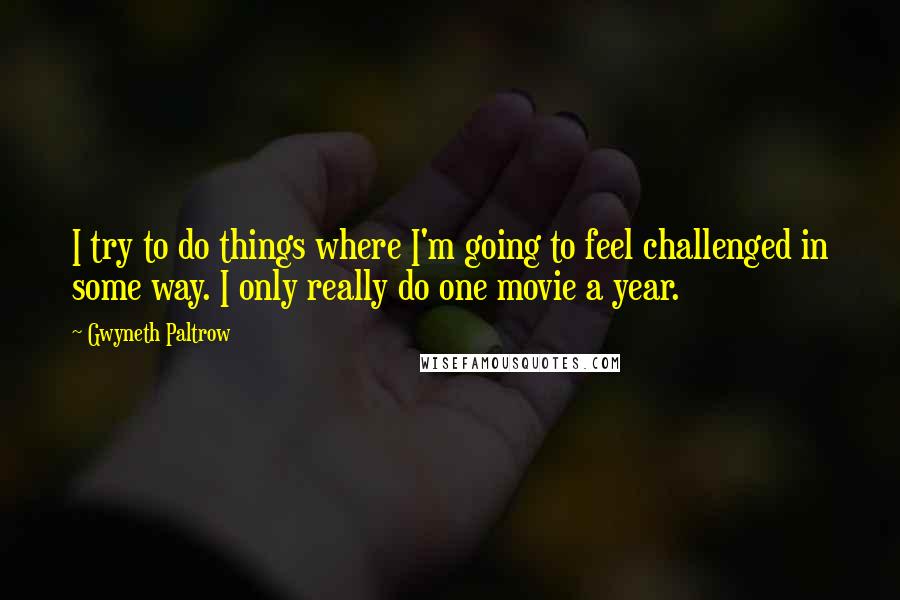 Gwyneth Paltrow quotes: I try to do things where I'm going to feel challenged in some way. I only really do one movie a year.