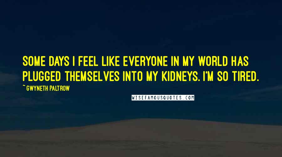 Gwyneth Paltrow quotes: Some days I feel like everyone in my world has plugged themselves into my kidneys. I'm so tired.