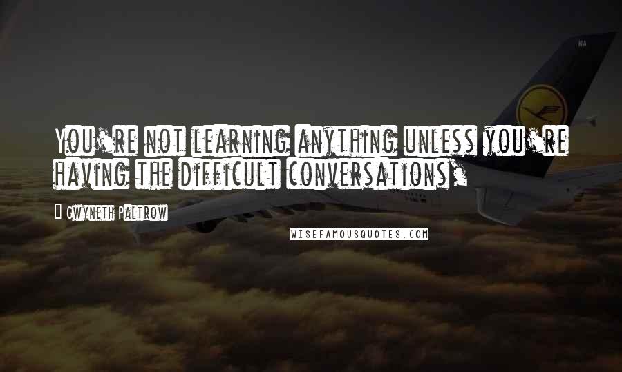 Gwyneth Paltrow quotes: You're not learning anything unless you're having the difficult conversations,