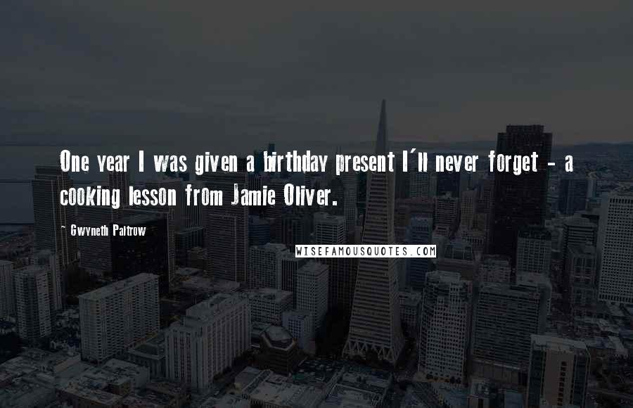 Gwyneth Paltrow quotes: One year I was given a birthday present I'll never forget - a cooking lesson from Jamie Oliver.