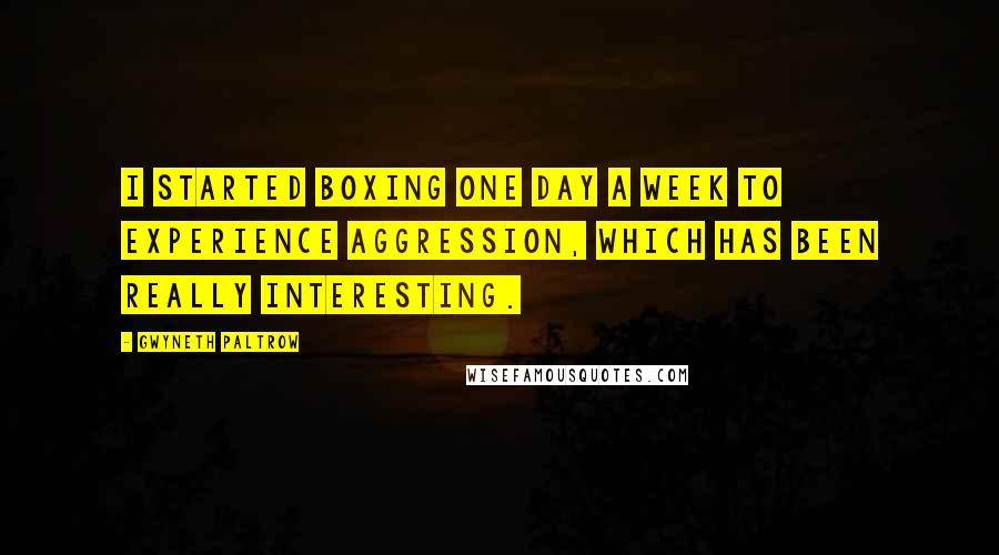Gwyneth Paltrow quotes: I started boxing one day a week to experience aggression, which has been really interesting.
