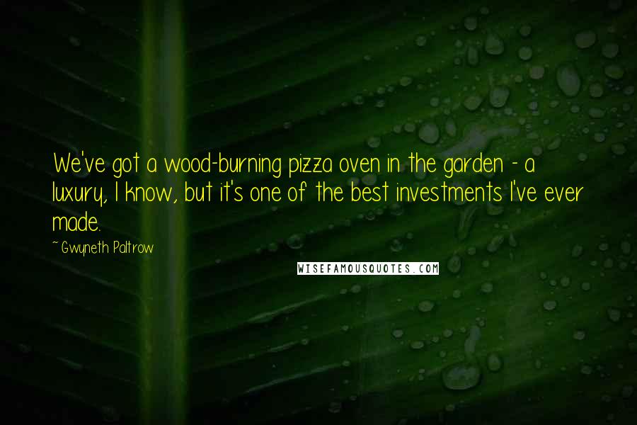 Gwyneth Paltrow quotes: We've got a wood-burning pizza oven in the garden - a luxury, I know, but it's one of the best investments I've ever made.