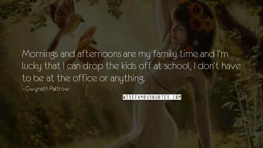 Gwyneth Paltrow quotes: Mornings and afternoons are my family time and I'm lucky that I can drop the kids off at school, I don't have to be at the office or anything.
