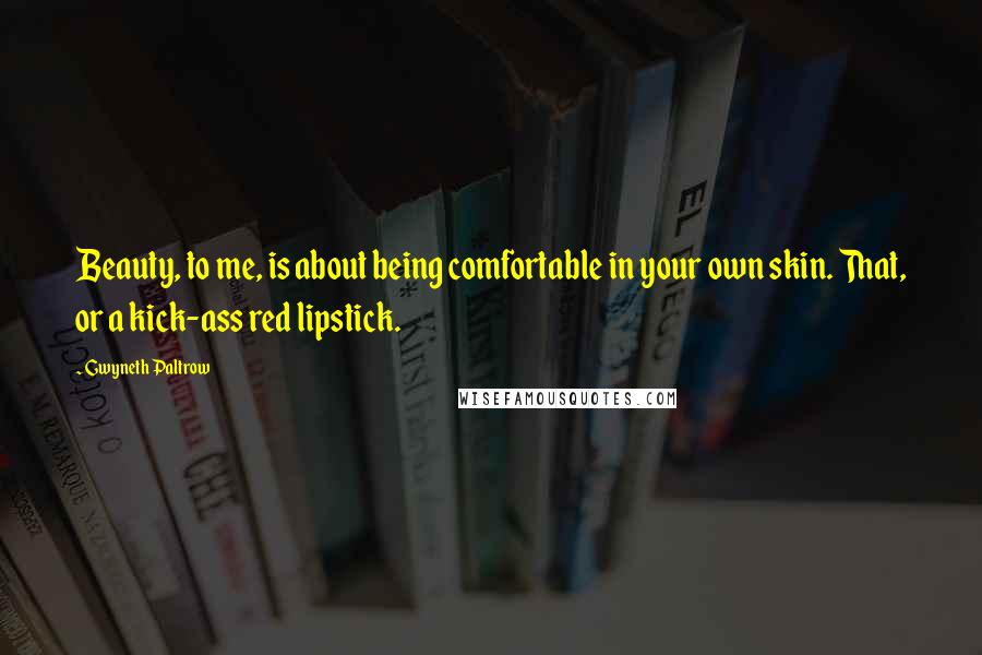 Gwyneth Paltrow quotes: Beauty, to me, is about being comfortable in your own skin. That, or a kick-ass red lipstick.