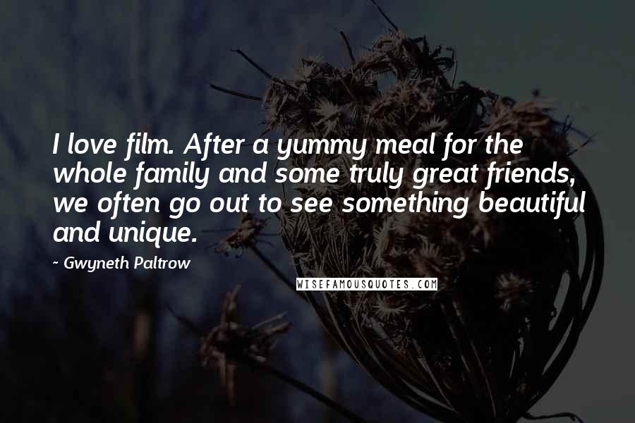 Gwyneth Paltrow quotes: I love film. After a yummy meal for the whole family and some truly great friends, we often go out to see something beautiful and unique.