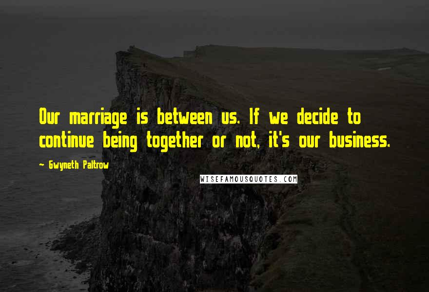 Gwyneth Paltrow quotes: Our marriage is between us. If we decide to continue being together or not, it's our business.