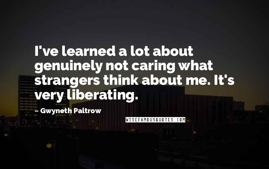 Gwyneth Paltrow quotes: I've learned a lot about genuinely not caring what strangers think about me. It's very liberating.