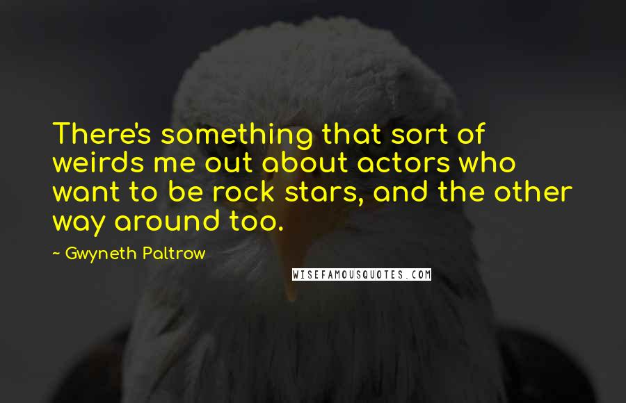 Gwyneth Paltrow quotes: There's something that sort of weirds me out about actors who want to be rock stars, and the other way around too.