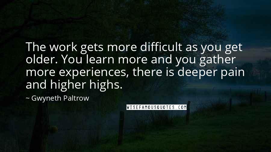 Gwyneth Paltrow quotes: The work gets more difficult as you get older. You learn more and you gather more experiences, there is deeper pain and higher highs.
