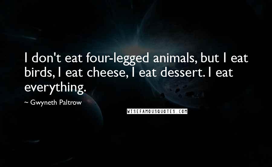 Gwyneth Paltrow quotes: I don't eat four-legged animals, but I eat birds, I eat cheese, I eat dessert. I eat everything.