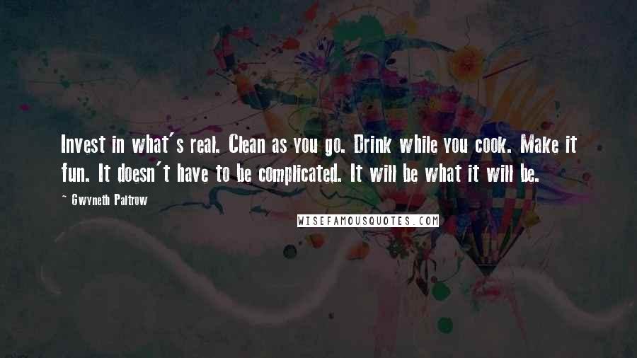 Gwyneth Paltrow quotes: Invest in what's real. Clean as you go. Drink while you cook. Make it fun. It doesn't have to be complicated. It will be what it will be.