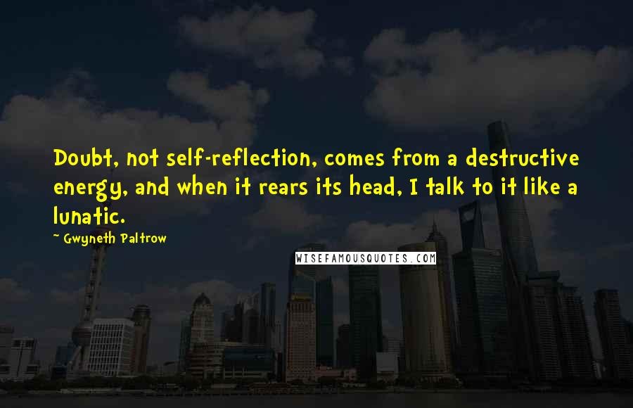 Gwyneth Paltrow quotes: Doubt, not self-reflection, comes from a destructive energy, and when it rears its head, I talk to it like a lunatic.