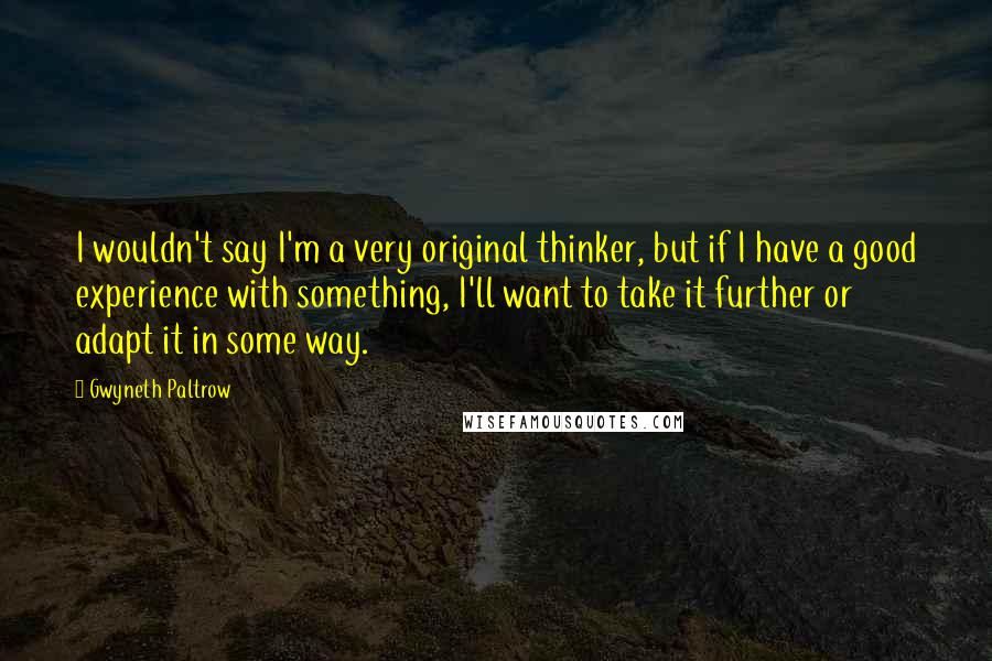 Gwyneth Paltrow quotes: I wouldn't say I'm a very original thinker, but if I have a good experience with something, I'll want to take it further or adapt it in some way.