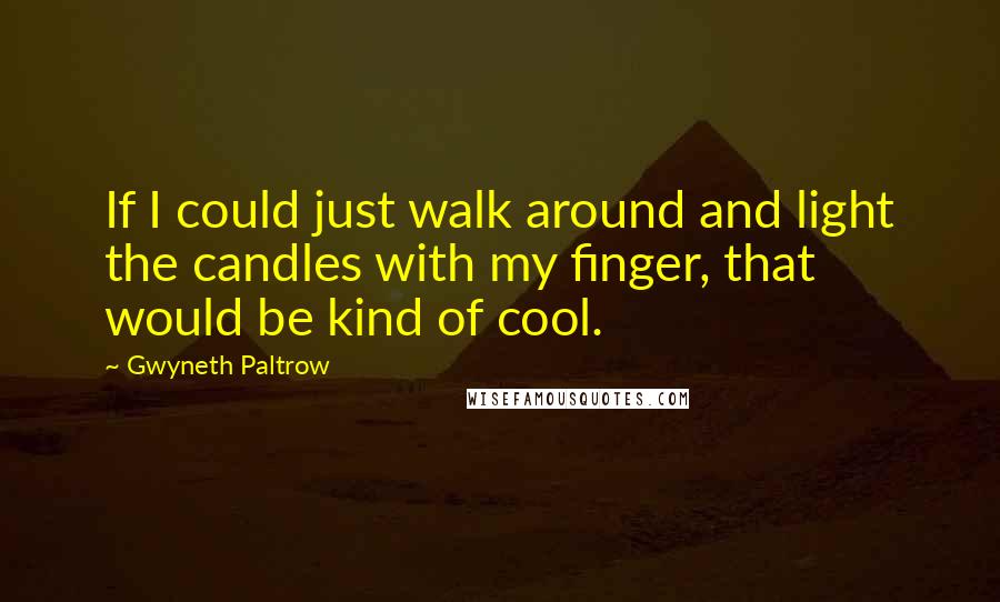 Gwyneth Paltrow quotes: If I could just walk around and light the candles with my finger, that would be kind of cool.