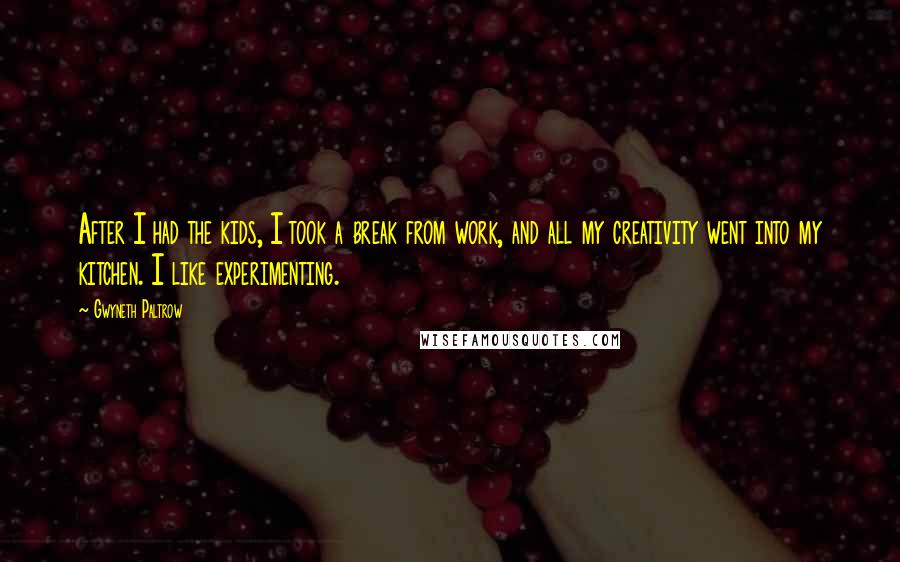 Gwyneth Paltrow quotes: After I had the kids, I took a break from work, and all my creativity went into my kitchen. I like experimenting.