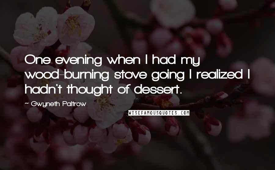 Gwyneth Paltrow quotes: One evening when I had my wood-burning stove going I realized I hadn't thought of dessert.