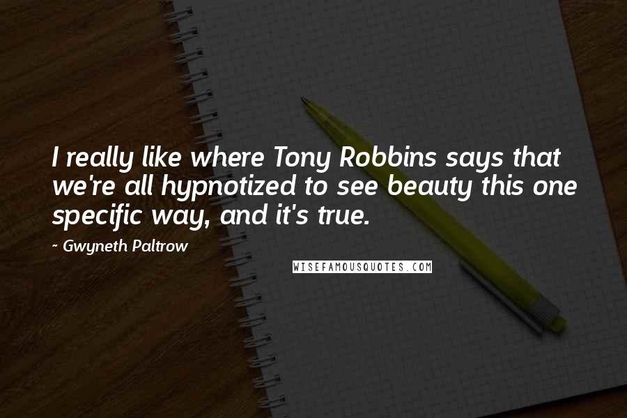Gwyneth Paltrow quotes: I really like where Tony Robbins says that we're all hypnotized to see beauty this one specific way, and it's true.