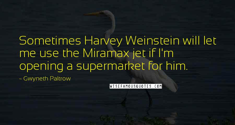Gwyneth Paltrow quotes: Sometimes Harvey Weinstein will let me use the Miramax jet if I'm opening a supermarket for him.