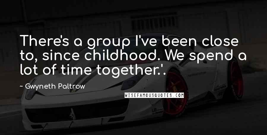 Gwyneth Paltrow quotes: There's a group I've been close to, since childhood. We spend a lot of time together.'.