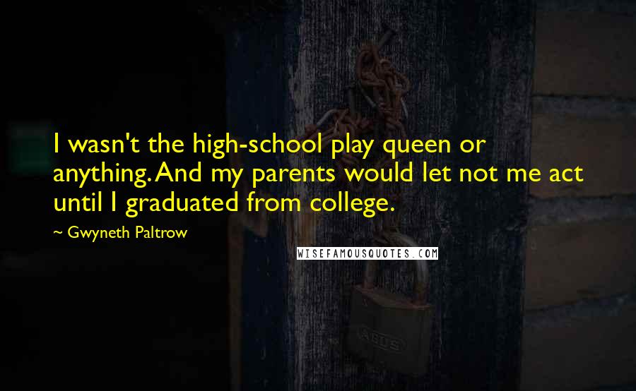 Gwyneth Paltrow quotes: I wasn't the high-school play queen or anything. And my parents would let not me act until I graduated from college.