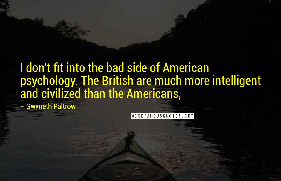 Gwyneth Paltrow quotes: I don't fit into the bad side of American psychology. The British are much more intelligent and civilized than the Americans,