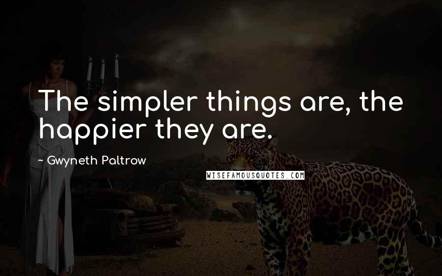 Gwyneth Paltrow quotes: The simpler things are, the happier they are.