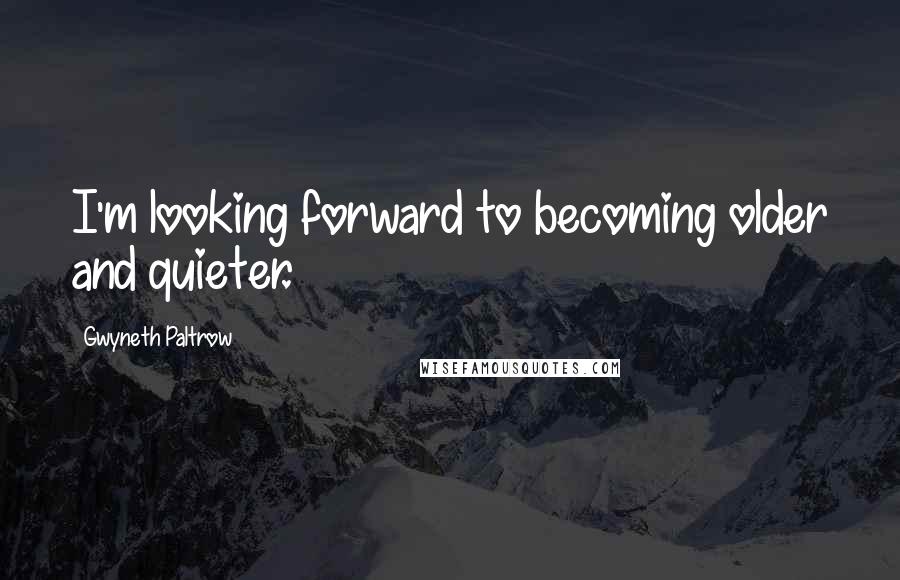 Gwyneth Paltrow quotes: I'm looking forward to becoming older and quieter.