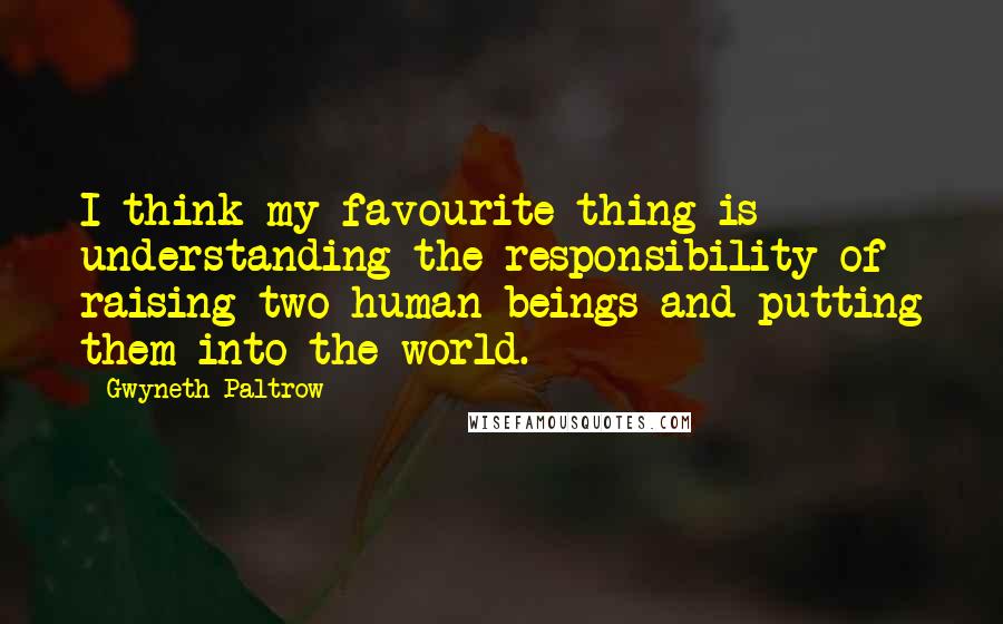 Gwyneth Paltrow quotes: I think my favourite thing is understanding the responsibility of raising two human beings and putting them into the world.