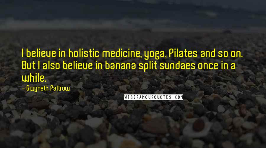 Gwyneth Paltrow quotes: I believe in holistic medicine, yoga, Pilates and so on. But I also believe in banana split sundaes once in a while.