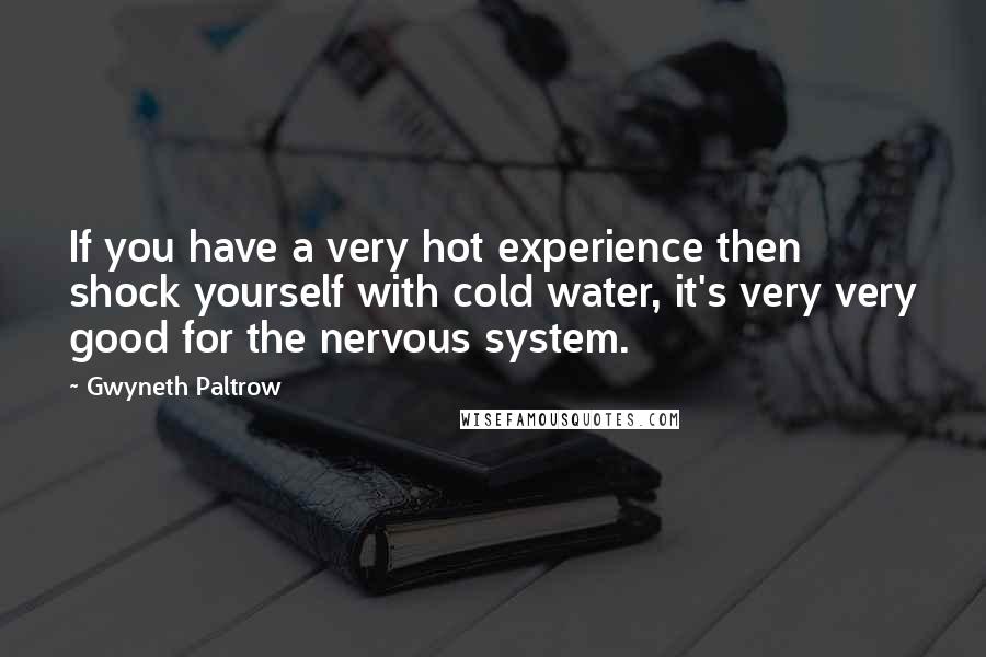Gwyneth Paltrow quotes: If you have a very hot experience then shock yourself with cold water, it's very very good for the nervous system.