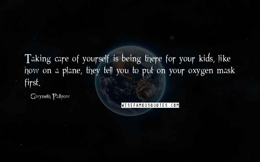 Gwyneth Paltrow quotes: Taking care of yourself is being there for your kids, like how on a plane, they tell you to put on your oxygen mask first.