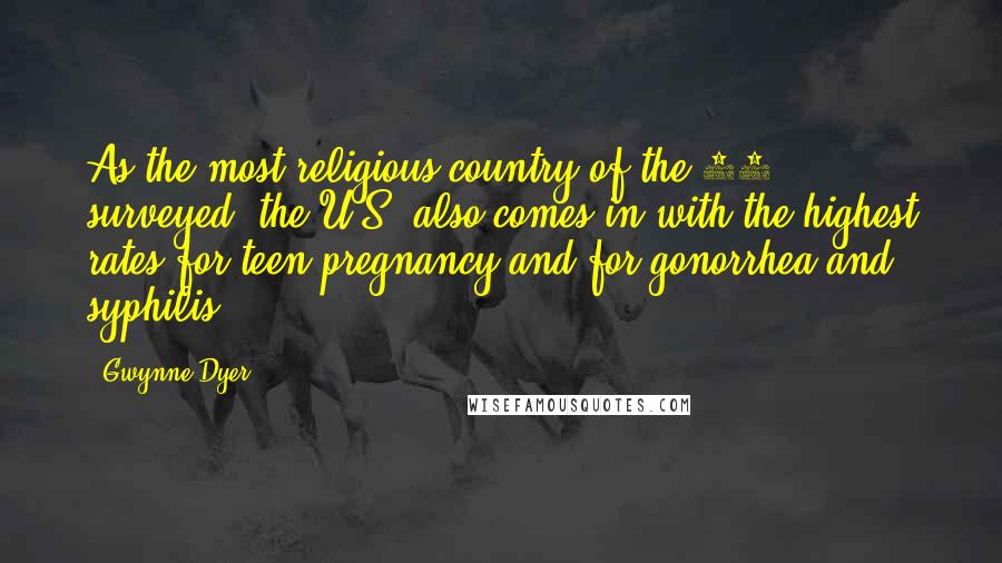 Gwynne Dyer quotes: As the most religious country of the 18 surveyed, the U.S. also comes in with the highest rates for teen pregnancy and for gonorrhea and syphilis. Gwynne Dyer quotes: As the most religious country of the 18 surveyed, the U.S. also comes in with the highest rates for teen pregnancy and for gonorrhea and syphilis.