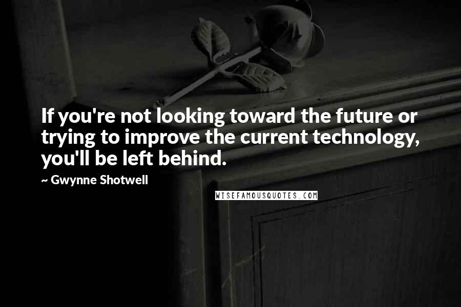 Gwynne Shotwell quotes: If you're not looking toward the future or trying to improve the current technology, you'll be left behind. Gwynne Shotwell quotes: If you're not looking toward the future or trying to improve the current technology, you'll be left behind.