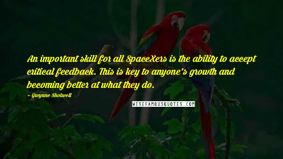 Gwynne Shotwell quotes: An important skill for all SpaceXers is the ability to accept critical feedback. This is key to anyone's growth and becoming better at what they do. Gwynne Shotwell quotes: An important skill for all SpaceXers is the ability to accept critical feedback. This is key to anyone's growth and becoming better at what they do.