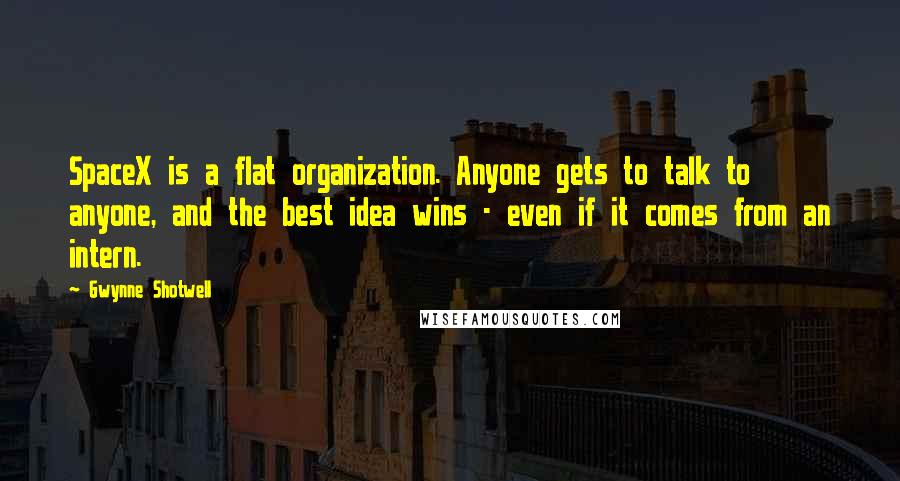 Gwynne Shotwell quotes: SpaceX is a flat organization. Anyone gets to talk to anyone, and the best idea wins - even if it comes from an intern. Gwynne Shotwell quotes: SpaceX is a flat organization. Anyone gets to talk to anyone, and the best idea wins - even if it comes from an intern.