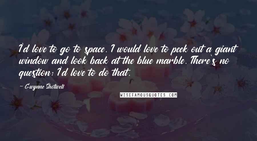 Gwynne Shotwell quotes: I'd love to go to space. I would love to peek out a giant window and look back at the blue marble. There's no question; I'd love to do that.